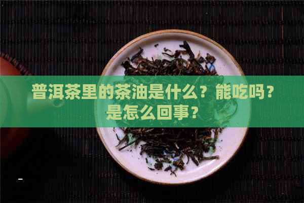 普洱茶里的茶油是什么？能吃吗？是怎么回事？