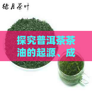 探究普洱茶茶油的起源、成分与作用