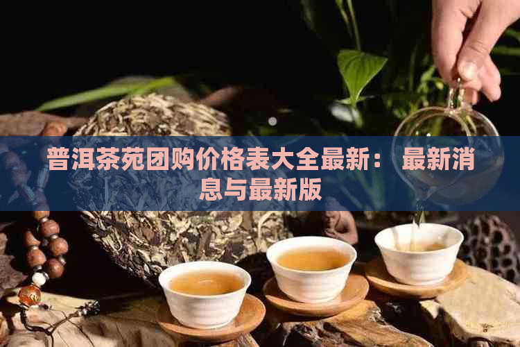 普洱茶苑团购价格表大全最新： 最新消息与最新版