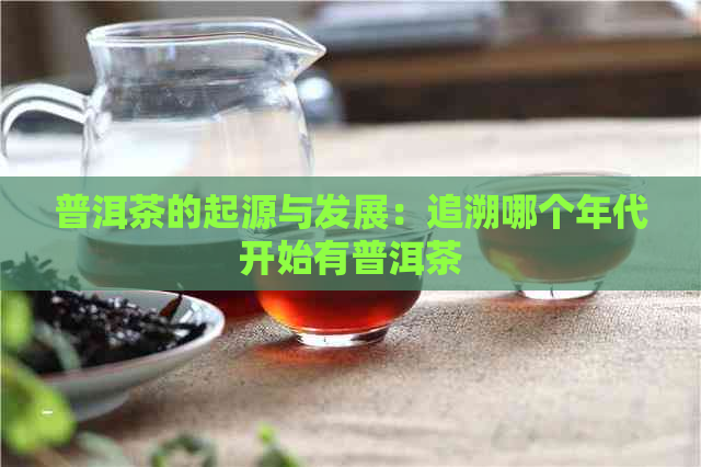 普洱茶的起源与发展：追溯哪个年代开始有普洱茶  第1张