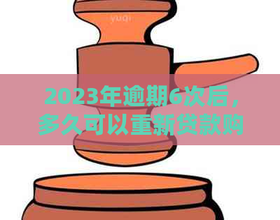 2023年逾期6次后，多久可以重新贷款购房？了解相关政策和限制条件