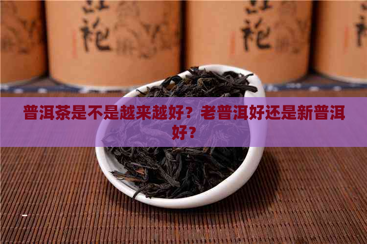 普洱茶是不是越来越好？老普洱好还是新普洱好？