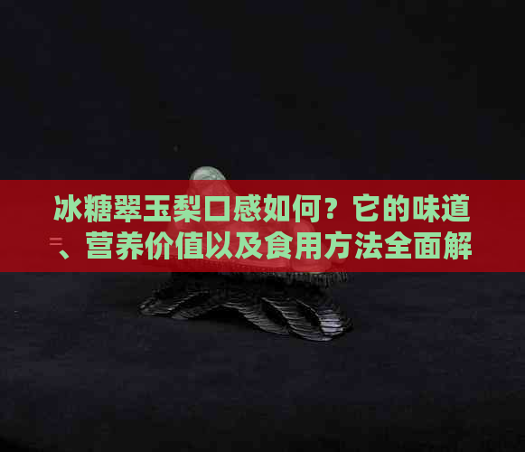 冰糖翠玉梨口感如何？它的味道、营养价值以及食用方法全面解析