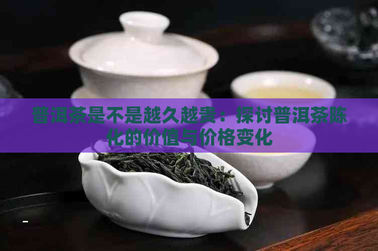 普洱茶是不是越久越贵：探讨普洱茶陈化的价值与价格变化