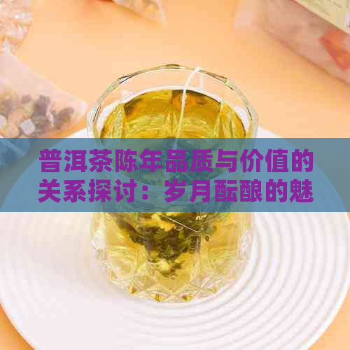 普洱茶陈年品质与价值的关系探讨：岁月酝酿的魅力何在？