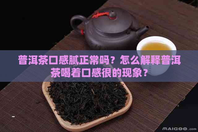 普洱茶口感腻正常吗？怎么解释普洱茶喝着口感很的现象？