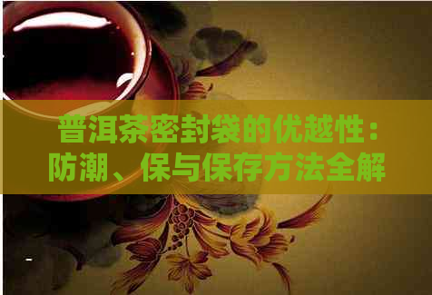 普洱茶密封袋的优越性：防潮、保与保存方法全解析