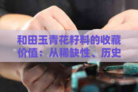 和田玉青花籽料的收藏价值：从稀缺性、历史价值和艺术鉴赏角度全面解析