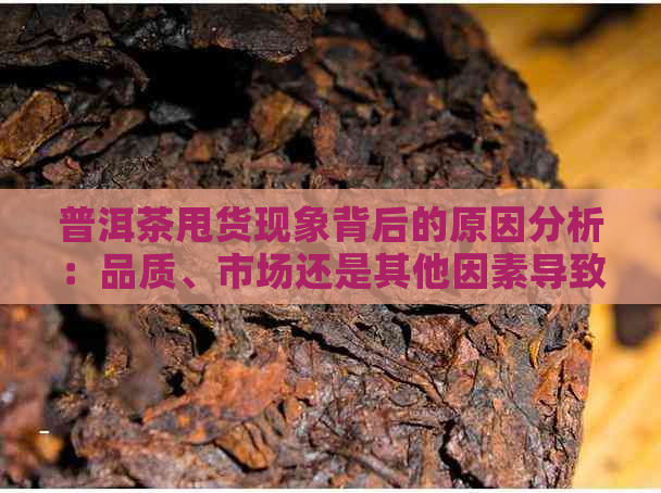 普洱茶甩货现象背后的原因分析：品质、市场还是其他因素导致？