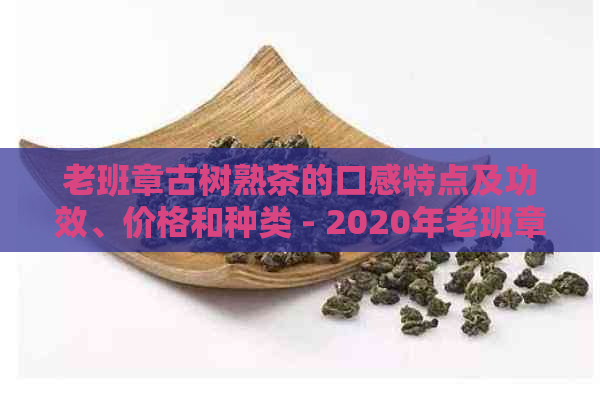 老班章古树熟茶的口感特点及功效、价格和种类 - 2020年老班章古树茶概述