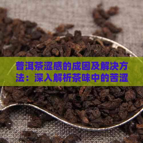 普洱茶涩感的成因及解决方法：深入解析茶味中的苦涩成分及其影响因素