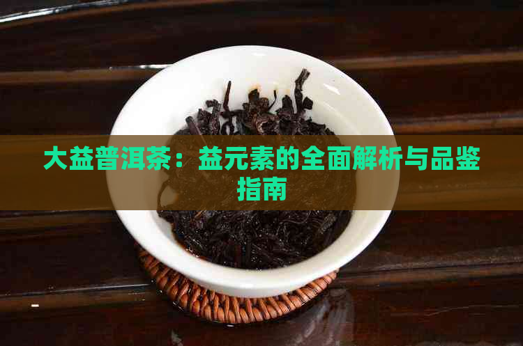 大益普洱茶：益元素的全面解析与品鉴指南