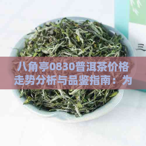 八角亭0830普洱茶价格走势分析与品鉴指南：为何该受到广泛欢迎？