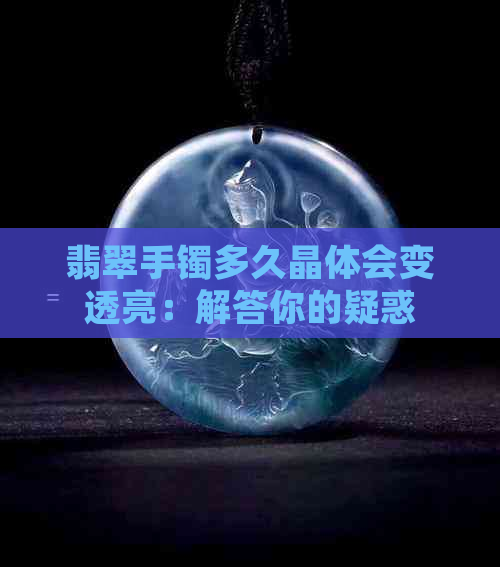 翡翠手镯多久晶体会变透亮：解答你的疑惑