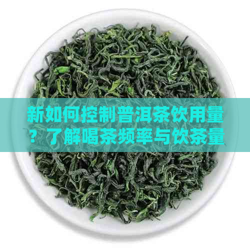 新如何控制普洱茶饮用量？了解喝茶频率与饮茶量的关系