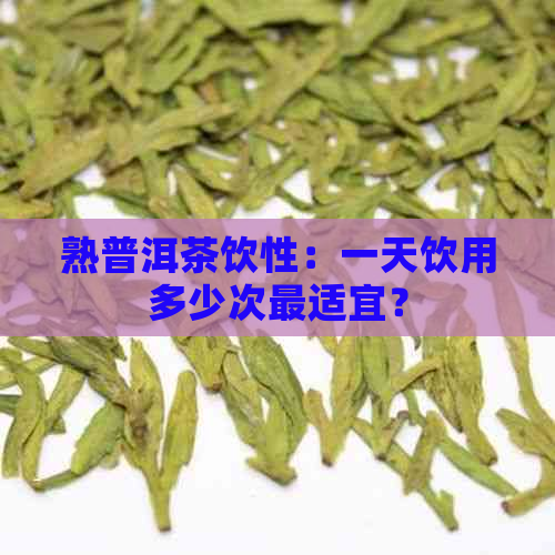 熟普洱茶饮性：一天饮用多少次最适宜？