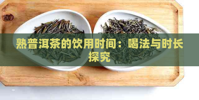 熟普洱茶的饮用时间：喝法与时长探究