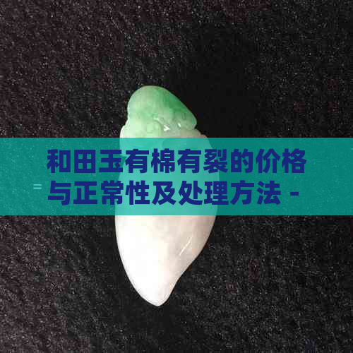 和田玉有棉有裂的价格与正常性及处理方法 - 一个珠子的费用是多少？