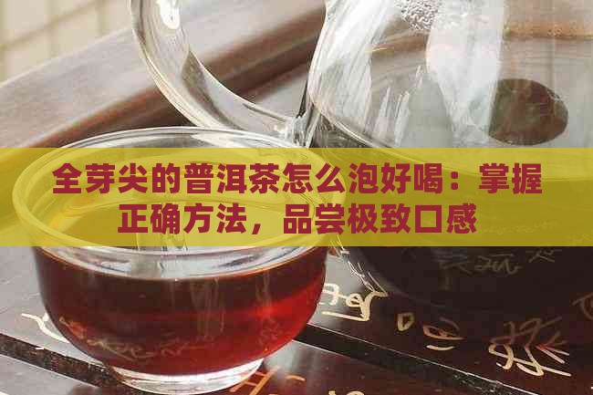 全芽尖的普洱茶怎么泡好喝：掌握正确方法，品尝极致口感