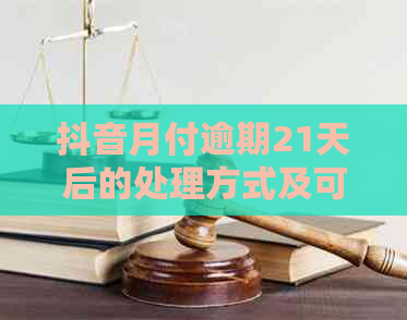 抖音月付逾期21天后的处理方式及可能的影响，如何避免逾期？