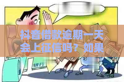 抖音借款逾期一天会上吗？如果逾期了，应该怎么办？会有什么后果？