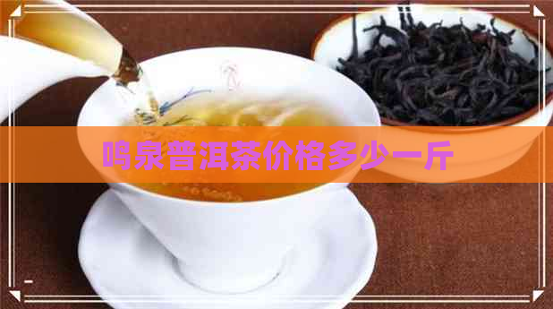 鸣泉普洱茶价格多少一斤