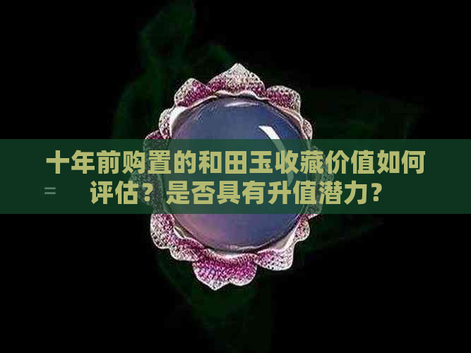 十年前购置的和田玉收藏价值如何评估？是否具有升值潜力？