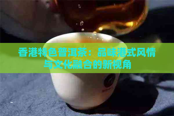 特色普洱茶：品味港式风情与文化融合的新视角