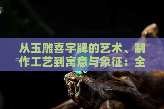 从玉雕喜字牌的艺术、制作工艺到寓意与象征：全面解析和欣赏这种传统艺术品