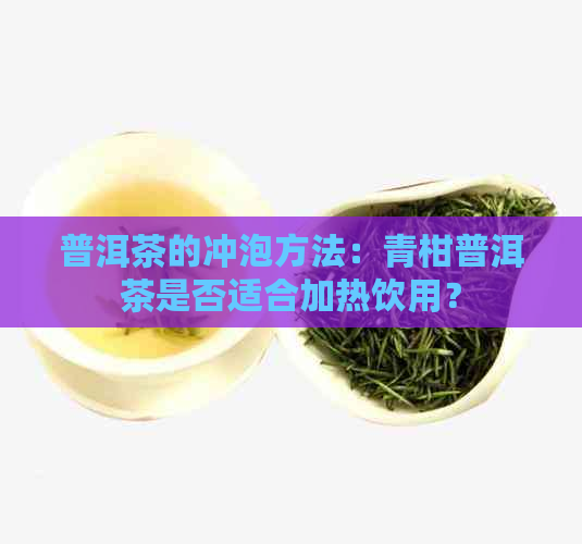 普洱茶的冲泡方法：青柑普洱茶是否适合加热饮用？