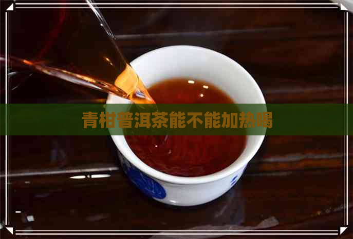 青柑普洱茶能不能加热喝