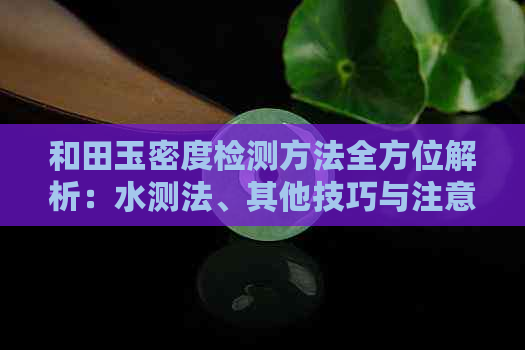 和田玉密度检测方法全方位解析：水测法、其他技巧与注意事项