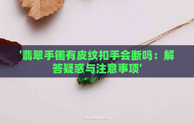 '翡翠手镯有皮纹扣手会断吗：解答疑惑与注意事项'