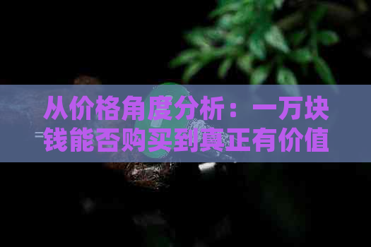 从价格角度分析：一万块钱能否购买到真正有价值的和田玉籽料？