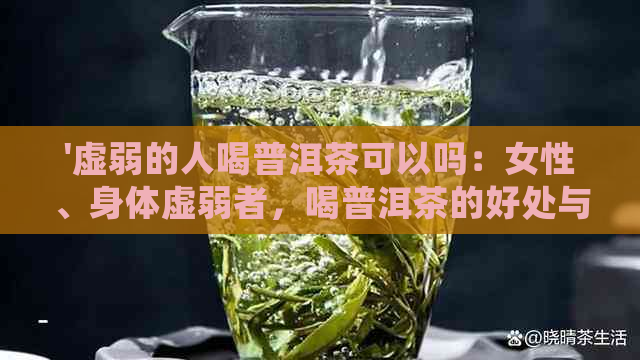 '虚弱的人喝普洱茶可以吗：女性、身体虚弱者，喝普洱茶的好处与注意事项'