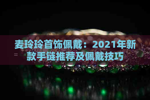 麦玲玲首饰佩戴：2021年新款手链推荐及佩戴技巧