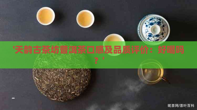 '天韵古茶坊普洱茶口感及品质评价：好喝吗？'