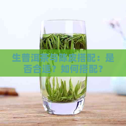 生普洱茶与陈皮搭配：是否合适？如何搭配？