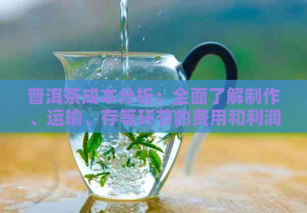 普洱茶成本分析：全面了解制作、运输、存等环节的费用和利润