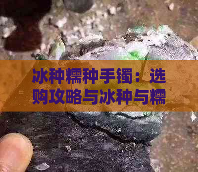 冰种糯种手镯：选购攻略与冰种与糯种的差异分析