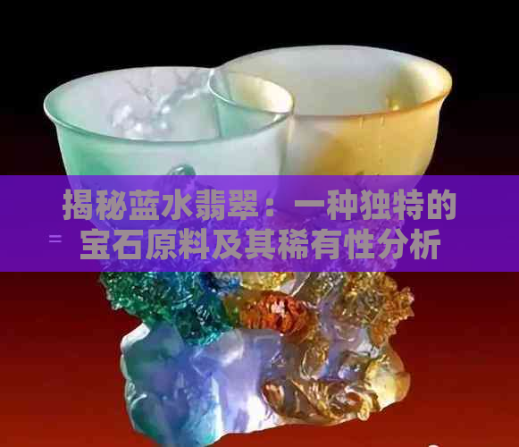 揭秘蓝水翡翠：一种独特的宝石原料及其稀有性分析