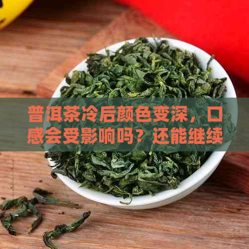 普洱茶冷后颜色变深，口感会受影响吗？还能继续饮用吗？