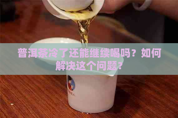 普洱茶冷了还能继续喝吗？如何解决这个问题？