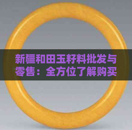新疆和田玉籽料批发与零售：全方位了解购买、品质与价格的指南