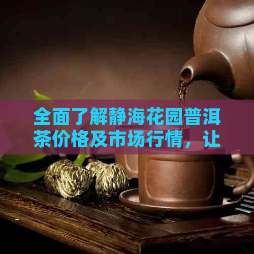 全面了解静海花园普洱茶价格及市场行情，让您轻松购买合适的茶叶