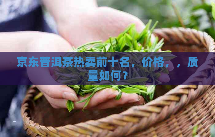 京东普洱茶热卖前十名，价格，，质量如何？