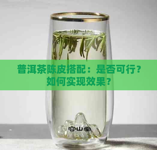 普洱茶陈皮搭配：是否可行？如何实现效果？