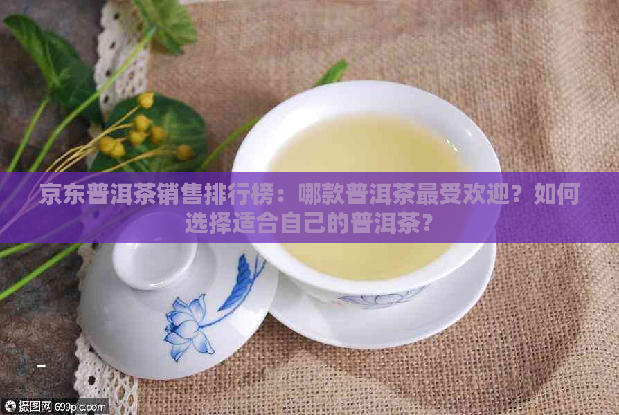 京东普洱茶销售排行榜：哪款普洱茶更受欢迎？如何选择适合自己的普洱茶？