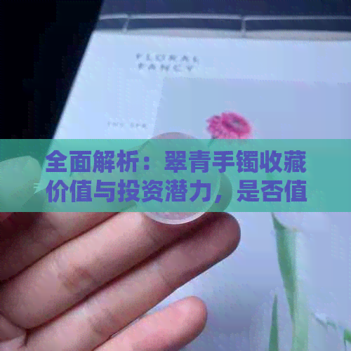 全面解析：翠青手镯收藏价值与投资潜力，是否值得拥有？