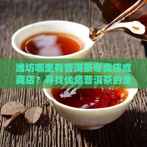 潍坊哪里有普洱茶专卖店或商店？寻找优质普洱茶的全方位指南！